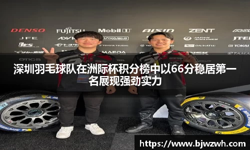 深圳羽毛球队在洲际杯积分榜中以66分稳居第一名展现强劲实力
